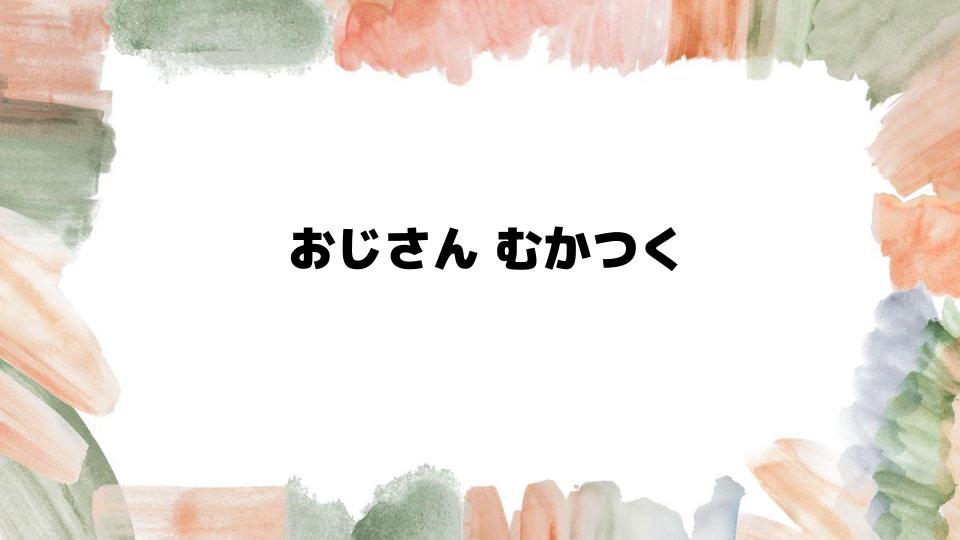 職場でおじさんがむかつく理由を解説